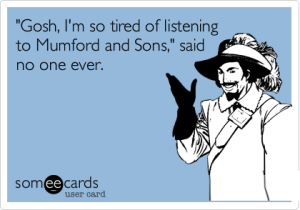 Mumford and Sons ecard Gosh I'm so tired of listening to Mumford and Sons said no one ever